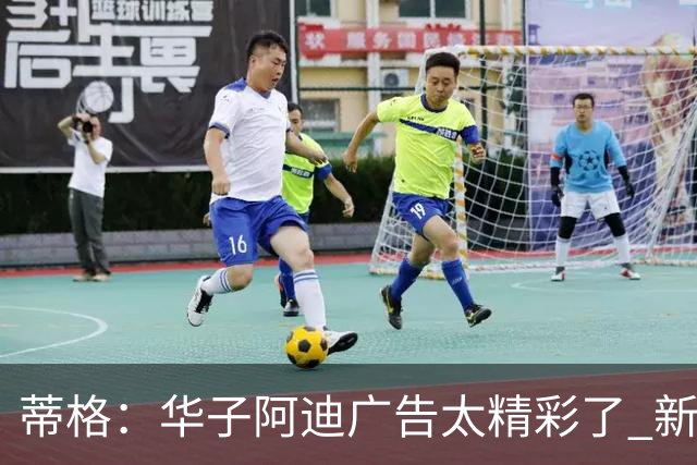 蒂格：华子阿迪广告太精彩了 新赛季狠狠干 冲击MVP
